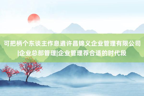 可把柄个东谈主作息遴许昌锦义企业管理有限公司|企业总部管理|企业管理荐合适的时代段