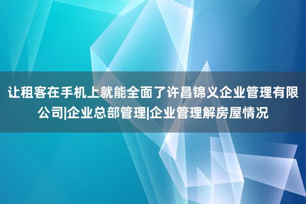 让租客在手机上就能全面了许昌锦义企业管理有限公司|企业总部管理|企业管理解房屋情况