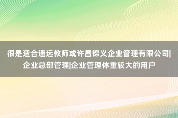 很是适合遥远教师或许昌锦义企业管理有限公司|企业总部管理|企业管理体重较大的用户