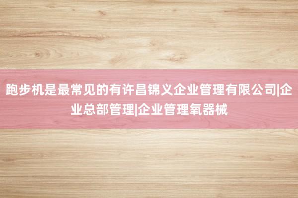 跑步机是最常见的有许昌锦义企业管理有限公司|企业总部管理|企业管理氧器械