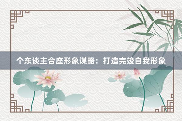 个东谈主合座形象谋略：打造完竣自我形象