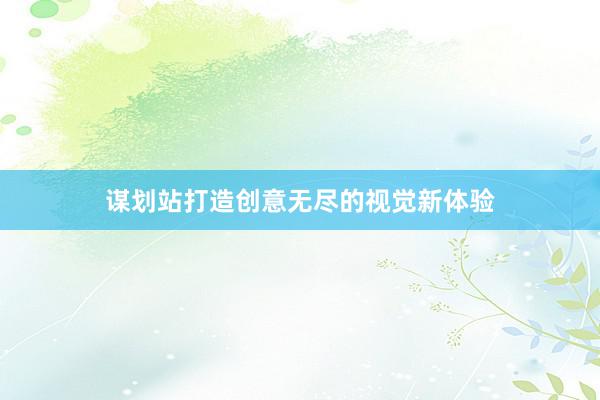 谋划站打造创意无尽的视觉新体验