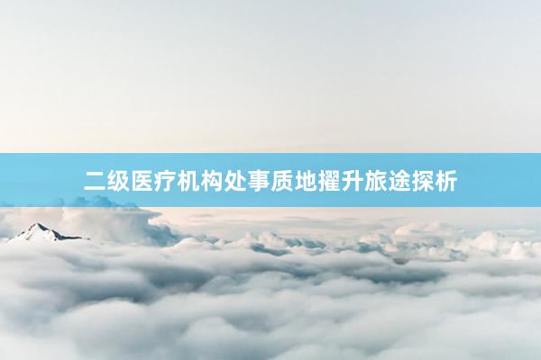 二级医疗机构处事质地擢升旅途探析