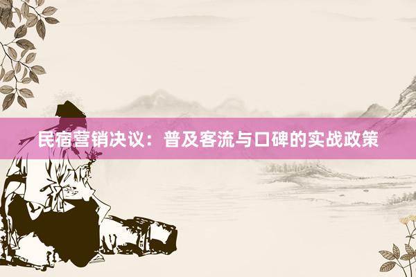 民宿营销决议：普及客流与口碑的实战政策
